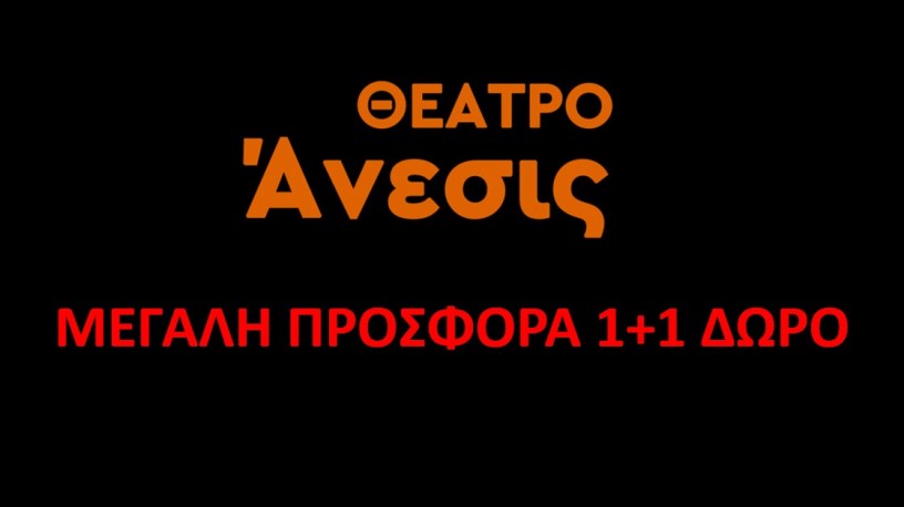 ΘΕΑΤΡΟ ΑΝΕΣΙΣ 1+1 ΠΡΟΣΦΟΡΑ!